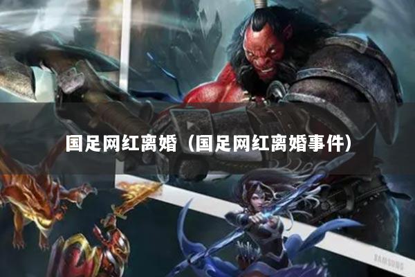 國(guó)足網(wǎng)紅離婚（國(guó)足網(wǎng)紅離婚事件）