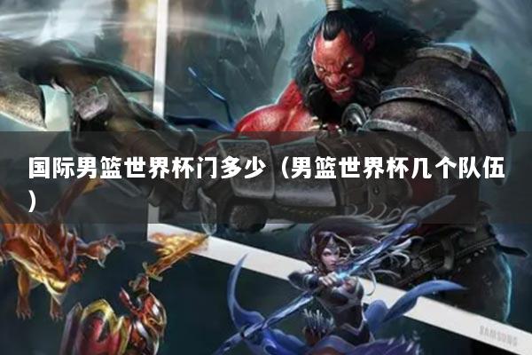 國際男籃世界杯門多少（男籃世界杯幾個(gè)隊(duì)伍）