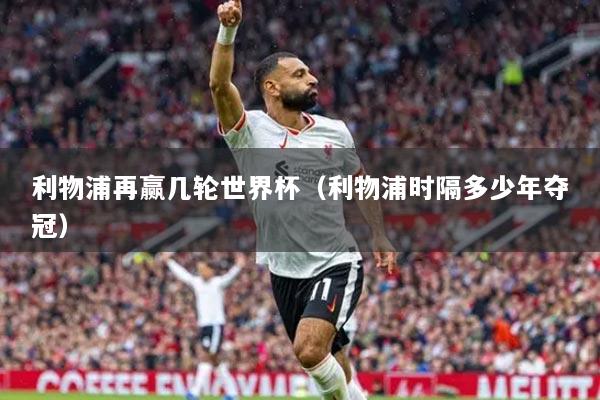 利物浦再贏幾輪世界杯（利物浦時隔多少年奪冠）