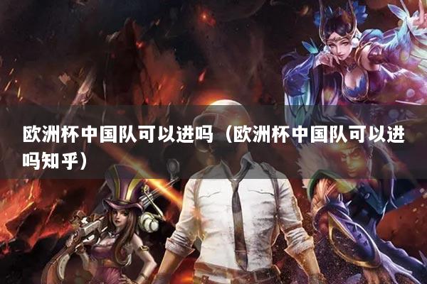 歐洲杯中國隊可以進(jìn)嗎（歐洲杯中國隊可以進(jìn)嗎知乎）
