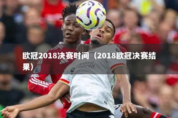 歐冠2018決賽時(shí)間（2018歐冠決賽結(jié)果）