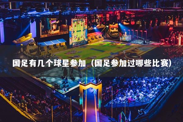 國(guó)足有幾個(gè)球星參加（國(guó)足參加過哪些比賽）