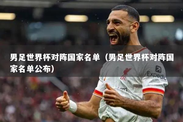 男足世界杯對(duì)陣國(guó)家名單（男足世界杯對(duì)陣國(guó)家名單公布）
