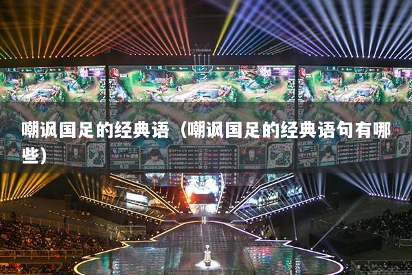 嘲諷國(guó)足的經(jīng)典語(yǔ)（嘲諷國(guó)足的經(jīng)典語(yǔ)句有哪些）