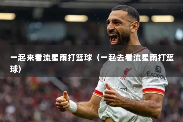 一起來(lái)看流星雨打籃球（一起去看流星雨打籃球）