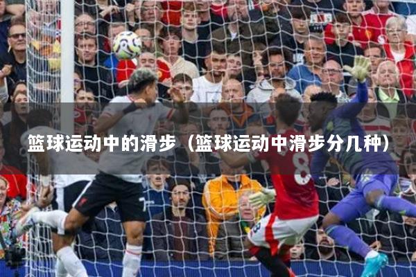 籃球運(yùn)動(dòng)中的滑步（籃球運(yùn)動(dòng)中滑步分幾種）