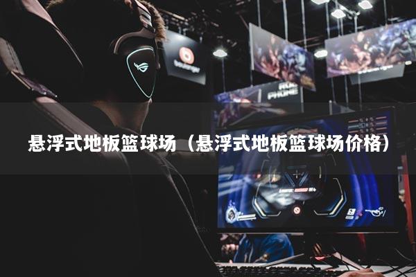 懸浮式地板籃球場（懸浮式地板籃球場價格）
