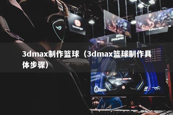 3dmax制作籃球（3dmax籃球制作具體步驟）