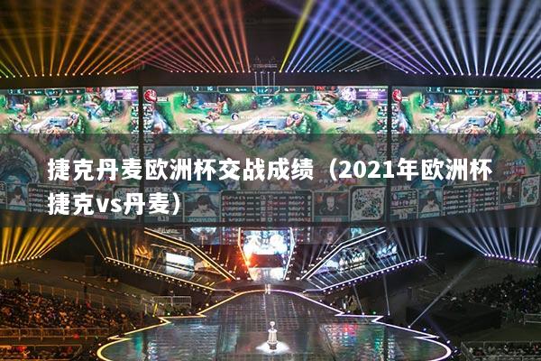 捷克丹麥歐洲杯交戰(zhàn)成績(jī)（2021年歐洲杯捷克vs丹麥）