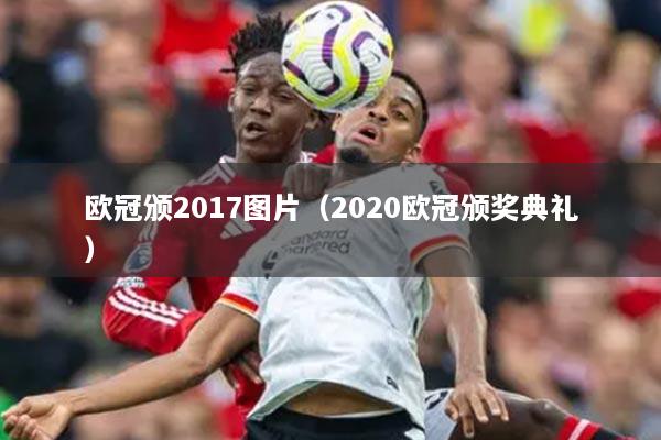 歐冠頒2017圖片（2020歐冠頒獎典禮）