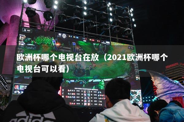 歐洲杯哪個電視臺在放（2021歐洲杯哪個電視臺可以看）