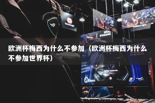 歐洲杯梅西為什么不參加（歐洲杯梅西為什么不參加世界杯）