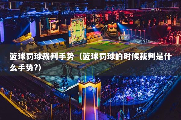 籃球罰球裁判手勢(shì)（籃球罰球的時(shí)候裁判是什么手勢(shì)?）