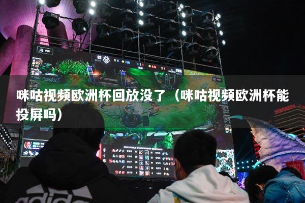 咪咕視頻歐洲杯回放沒了（咪咕視頻歐洲杯能投屏嗎）