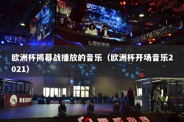歐洲杯揭幕戰(zhàn)播放的音樂(lè)（歐洲杯開(kāi)場(chǎng)音樂(lè)2021）