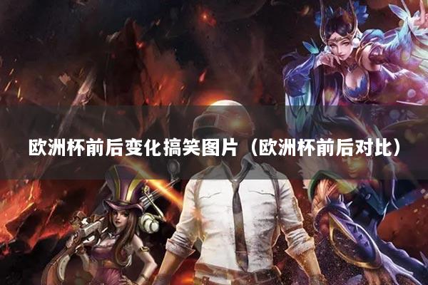 歐洲杯前后變化搞笑圖片（歐洲杯前后對比）