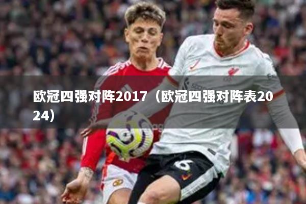 歐冠四強(qiáng)對陣2017（歐冠四強(qiáng)對陣表2024）