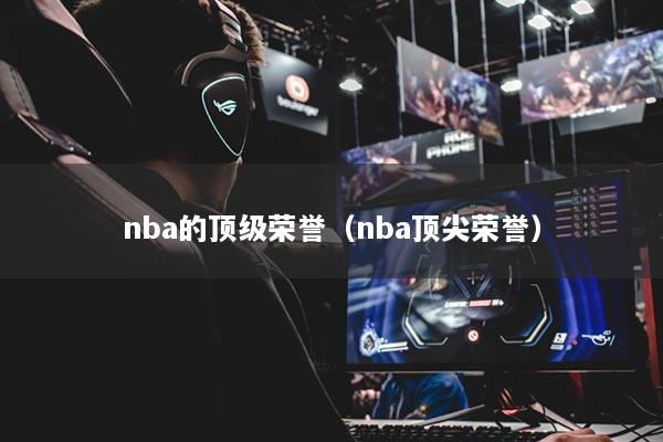 nba的頂級榮譽（nba頂尖榮譽）
