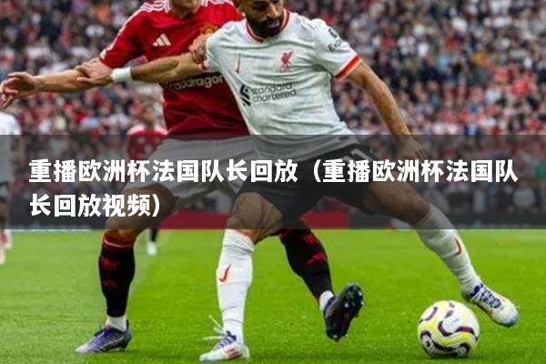 重播歐洲杯法國隊長回放（重播歐洲杯法國隊長回放視頻）