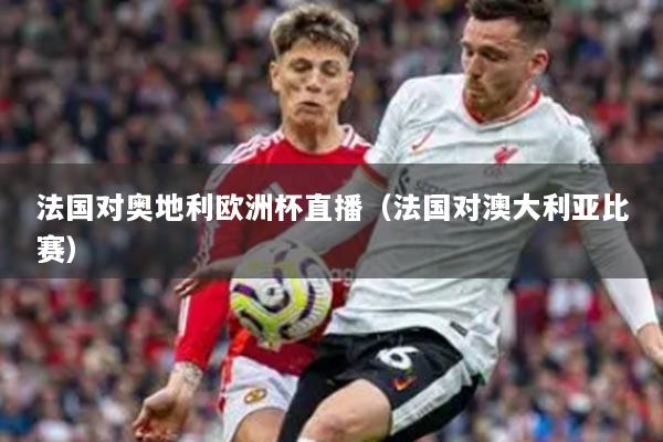 法國對奧地利歐洲杯直播（法國對澳大利亞比賽）