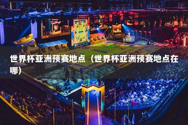 世界杯亞洲預賽地點（世界杯亞洲預賽地點在哪）