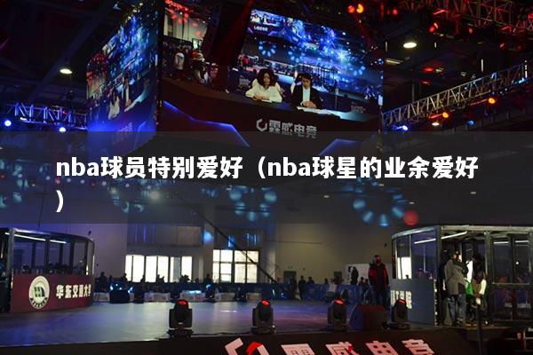 nba球員特別愛好（nba球星的業(yè)余愛好）