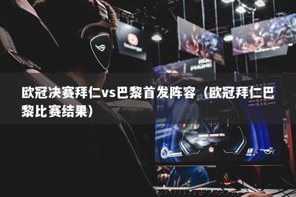 歐冠決賽拜仁vs巴黎首發(fā)陣容（歐冠拜仁巴黎比賽結(jié)果）