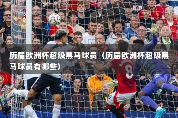 歷屆歐洲杯超級黑馬球員（歷屆歐洲杯超級黑馬球員有哪些）