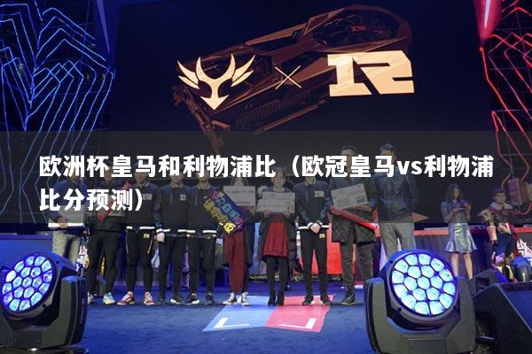 歐洲杯皇馬和利物浦比（歐冠皇馬vs利物浦比分預(yù)測(cè)）