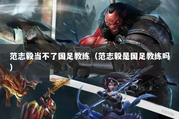 范志毅當不了國足教練（范志毅是國足教練嗎）