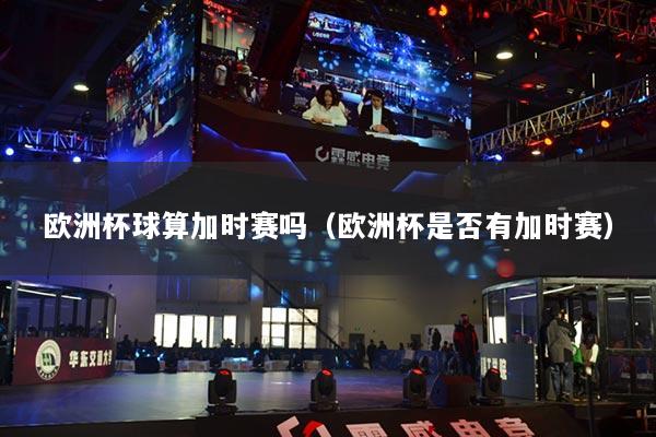歐洲杯球算加時賽嗎（歐洲杯是否有加時賽）