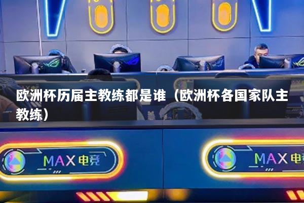 歐洲杯歷屆主教練都是誰（歐洲杯各國家隊主教練）