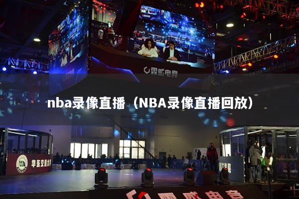 nba錄像直播（NBA錄像直播回放）