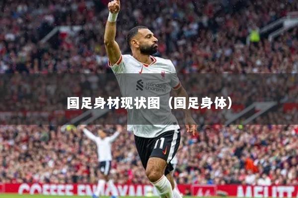 國足身材現(xiàn)狀圖（國足身體）