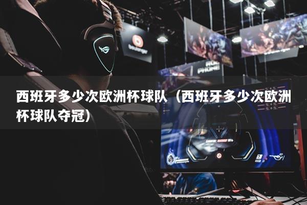 西班牙多少次歐洲杯球隊（西班牙多少次歐洲杯球隊奪冠）