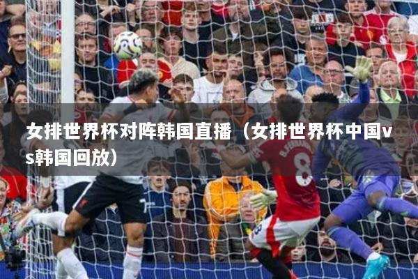女排世界杯對(duì)陣韓國(guó)直播（女排世界杯中國(guó)vs韓國(guó)回放）