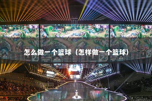 怎么做一個(gè)籃球（怎樣做一個(gè)籃球）