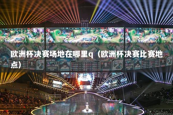 歐洲杯決賽場地在哪里q（歐洲杯決賽比賽地點(diǎn)）