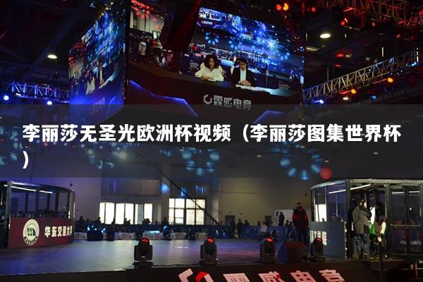 李麗莎無圣光歐洲杯視頻（李麗莎圖集世界杯）