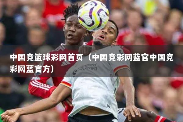 中國競籃球彩網(wǎng)首頁（中國競彩網(wǎng)藍(lán)官中國競彩網(wǎng)藍(lán)官方）