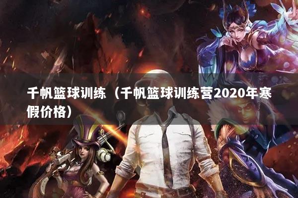 千帆籃球訓(xùn)練（千帆籃球訓(xùn)練營(yíng)2020年寒假價(jià)格）