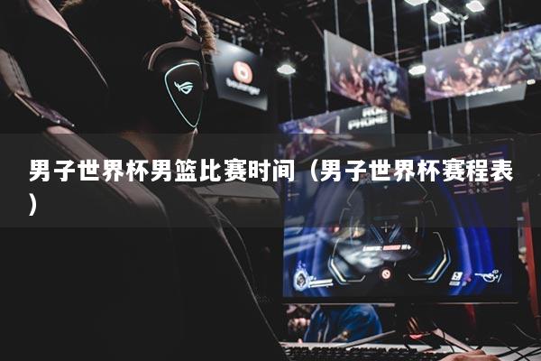 男子世界杯男籃比賽時(shí)間（男子世界杯賽程表）