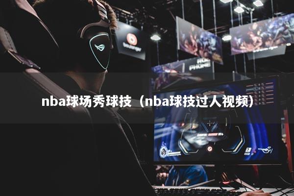 nba球場(chǎng)秀球技（nba球技過人視頻）